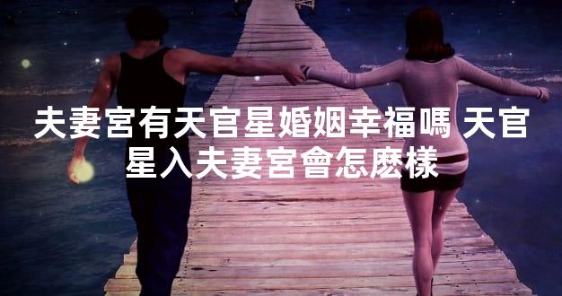 夫妻宮有天官星婚姻幸福嗎 天官星入夫妻宮會怎麽樣